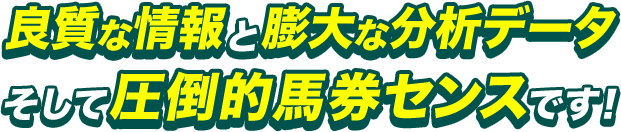 良質な情報と膨大な分析データ、そして圧倒的馬券センスです！