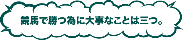 競馬で勝つ為に大事なことは三つ。